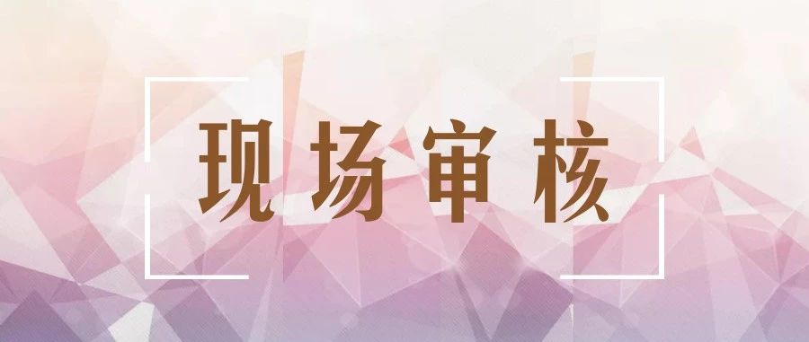 现场审核变严格了?切记这几点,你一定可以通过!